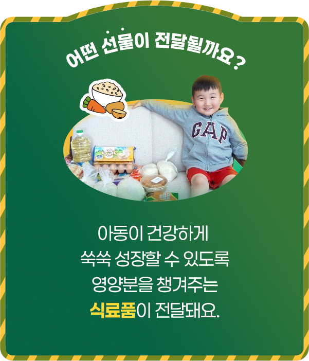 어떤 선물이 전달될까요? 아동이 건강하게 쑥쑥 성장할 수 있도록 영양분을 챙겨주는 식료품이 전달돼요.