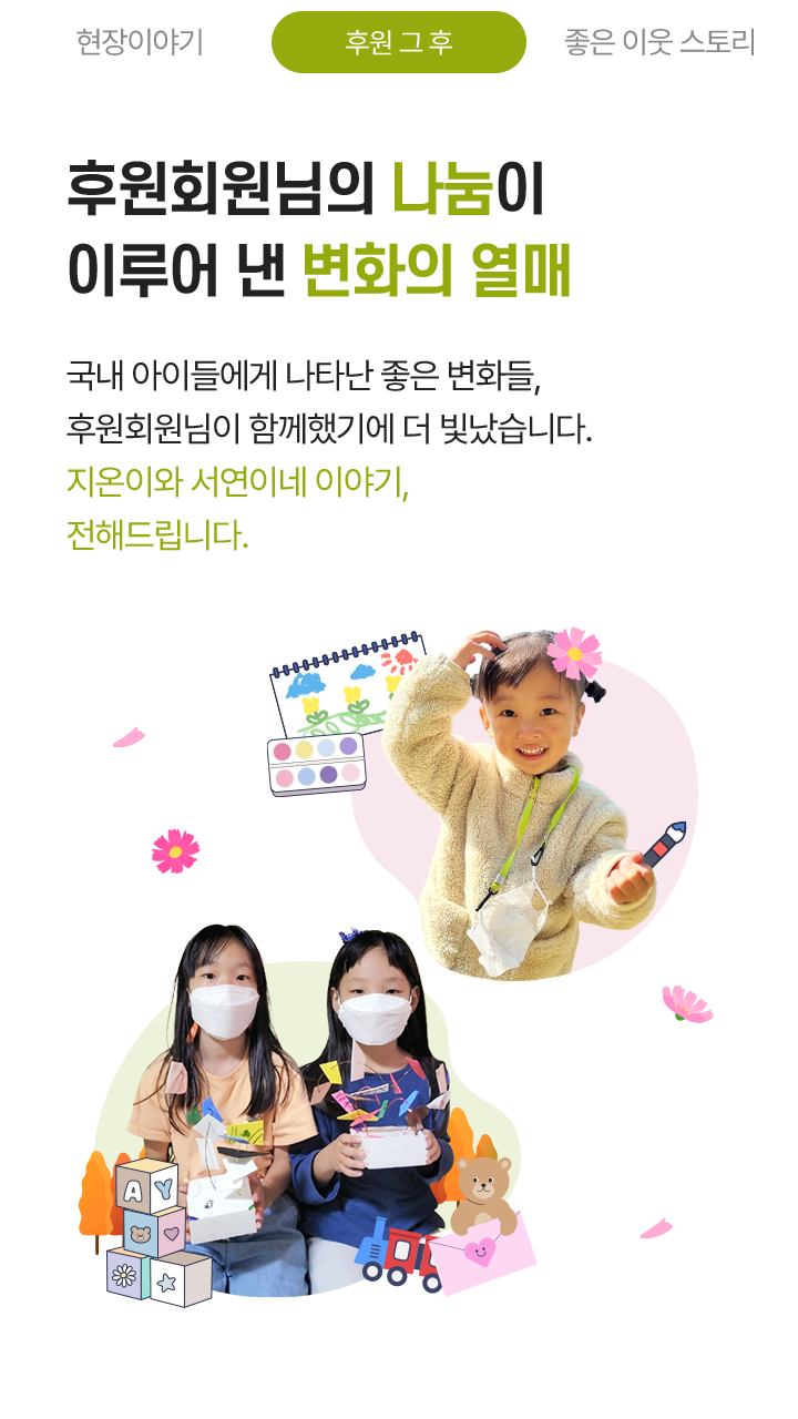 후원회원님의 나눔이 이루어 낸 변화의 열매, 국내 아이들에게 나타난 좋은 변화들, 후원회원님이 함께했기에 더 빛났습니다. 지온이와 서연이네 이야기, 전해드립니다.