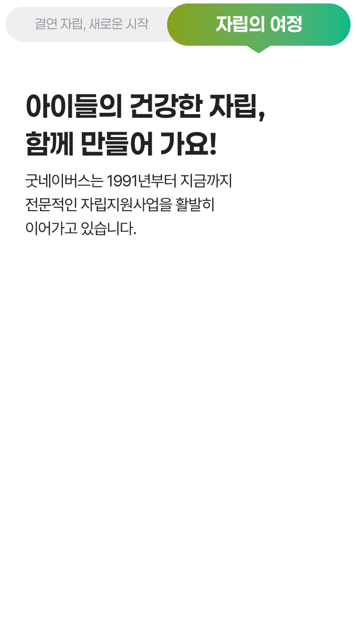 자립의 여정, 아이들의 건강한 자립, 함께 만들어 가요! 굿네이버스는 1991년부터 지금까지 전문적인 자립지원사업을 활발히 이어가고 있습니다.