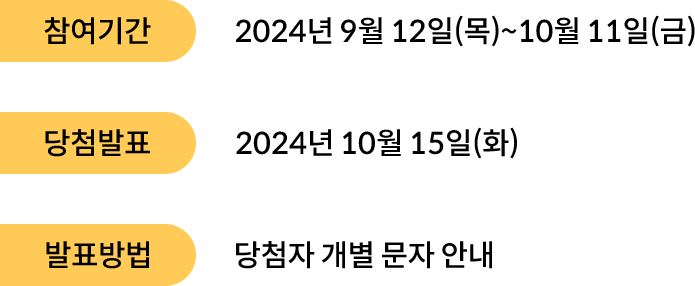 참여기간: 2024년 9월 12일(목)~10월 11일(금) 당첨발표: 2024년 10월 15일(화) 발표방법: 당첨자 개별 문자 안내